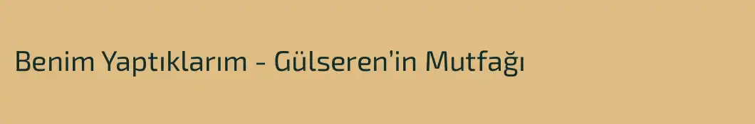 Benim Yaptıklarım - Gülseren’in Mutfağı